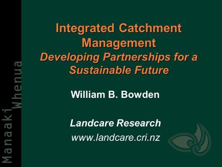 Integrated Catchment Management Developing Partnerships for a Sustainable Future William B. Bowden Landcare Research www.landcare.cri.nz.