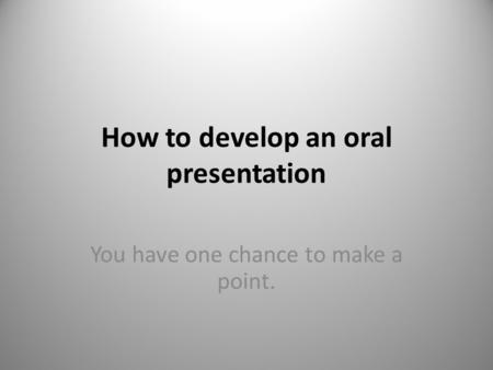 How to develop an oral presentation You have one chance to make a point.