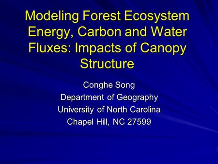 Modeling Forest Ecosystem Energy, Carbon and Water Fluxes: Impacts of Canopy Structure Conghe Song Department of Geography University of North Carolina.