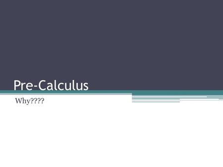 Pre-Calculus Why????. So Why Are You Doing This Again?