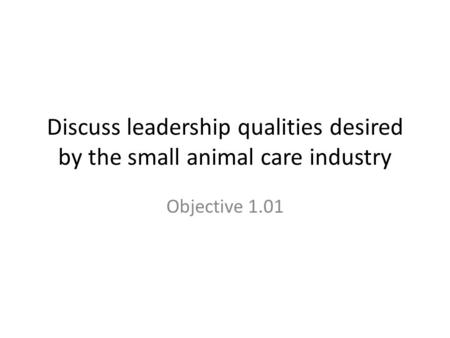 Discuss leadership qualities desired by the small animal care industry Objective 1.01.