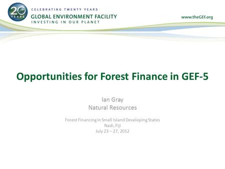 Ian Gray Natural Resources Forest Financing in Small Island Developing States Nadi, Fiji July 23 – 27, 2012 Opportunities for Forest Finance in GEF-5.