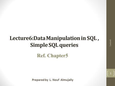 Lecture6:Data Manipulation in SQL, Simple SQL queries Prepared by L. Nouf Almujally Ref. Chapter5 Lecture6 1.