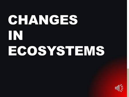 CHANGES IN ECOSYSTEMS CHANGES, CHANGES, CHANGES Change is always occurring in ecosystems. All organisms, including humans, cause change. Two types of.