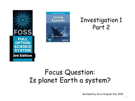 Investigation 1 Part 2 Focus Question: Is planet Earth a system? developed by Caryn Dingman July 2015 1.