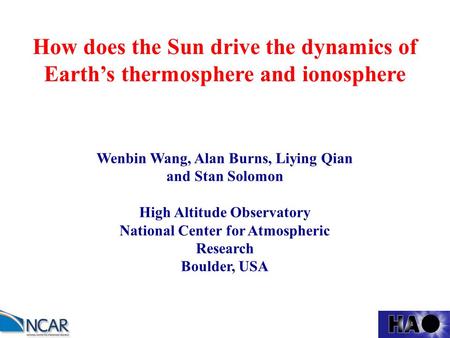 How does the Sun drive the dynamics of Earth’s thermosphere and ionosphere Wenbin Wang, Alan Burns, Liying Qian and Stan Solomon High Altitude Observatory.