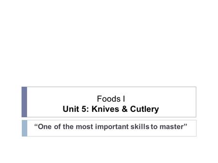 Foods I Unit 5: Knives & Cutlery “One of the most important skills to master”
