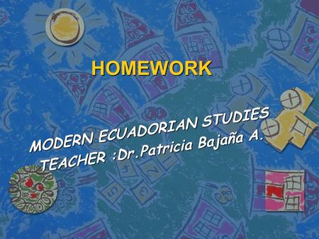 HOMEWORK MODERN ECUADORIAN STUDIES TEACHER :Dr.Patricia Bajaña A.