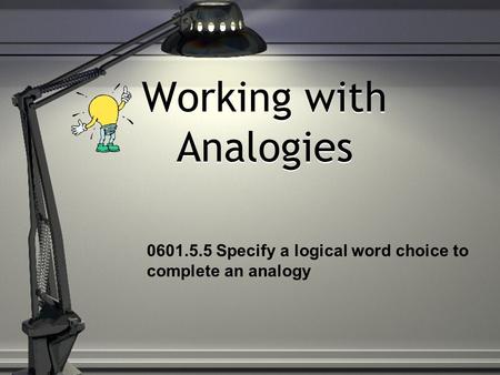Working with Analogies 0601.5.5 Specify a logical word choice to complete an analogy.