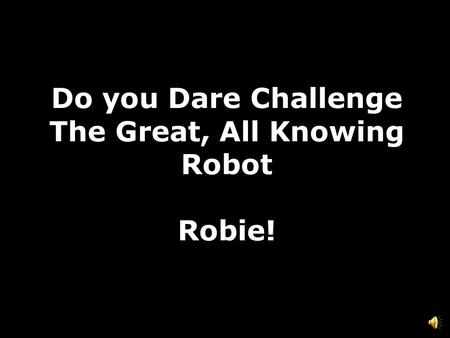 Do you Dare Challenge The Great, All Knowing Robot Robie!