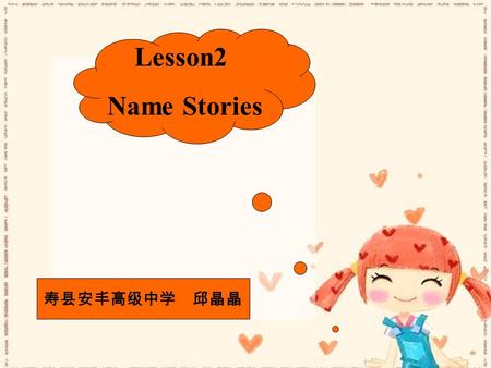 Lesson2 Name Stories 寿县安丰高级中学 邱晶晶. My name is Chenhua. The character of my first name “Hua’ has two parts. It has a “Ma” meaning a horse on the left and.