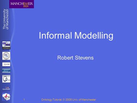 BioHealth Informatics Group Ontology Tutorial, © 2005 Univ. of Manchester1 Informal Modelling Robert Stevens.