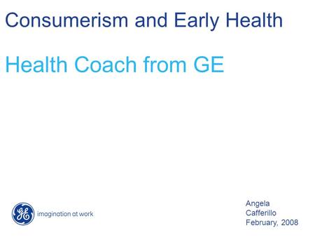 Angela Cafferillo February, 2008 Consumerism and Early Health Health Coach from GE.