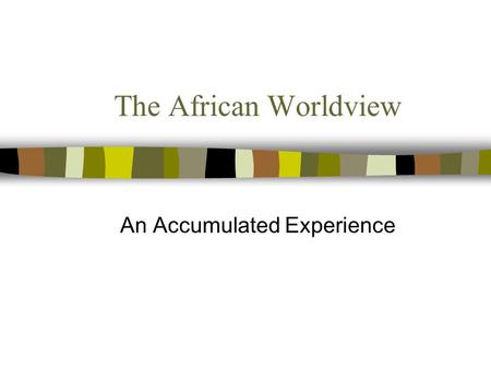 The African Worldview An Accumulated Experience African Views of the Universe n Africans accumulated ideas about the universe through observation n The.