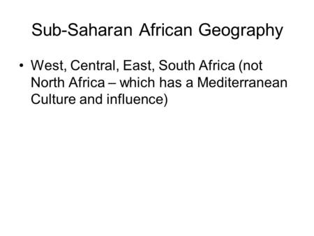 Sub-Saharan African Geography West, Central, East, South Africa (not North Africa – which has a Mediterranean Culture and influence)