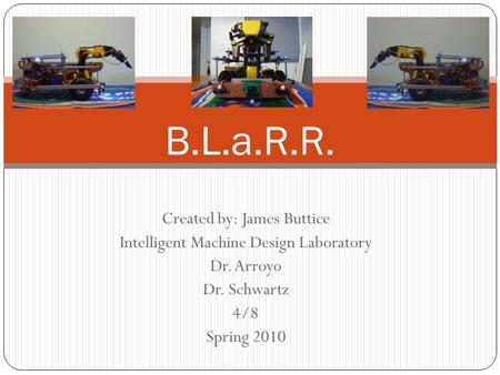 Created by: James Buttice Intelligent Machine Design Laboratory Dr. Arroyo Dr. Schwartz 4/8 Spring 2010 B.L.a.R.R.