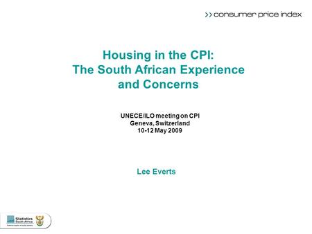 UNECE/ILO meeting on CPI Geneva, Switzerland 10-12 May 2009 Lee Everts Housing in the CPI: The South African Experience and Concerns.
