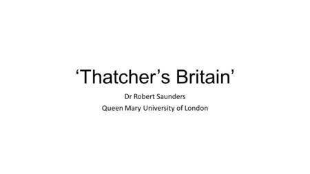 ‘Thatcher’s Britain’ Dr Robert Saunders Queen Mary University of London.
