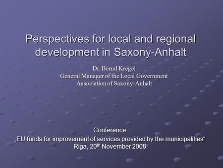 Perspectives for local and regional development in Saxony-Anhalt Conference „EU funds for improvement of services provided by the municipalities“ Riga,