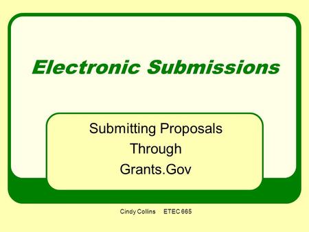 Cindy Collins ETEC 665 Electronic Submissions Submitting Proposals Through Grants.Gov.