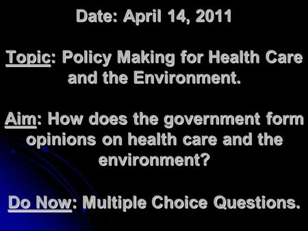 Date: April 14, 2011 Topic: Policy Making for Health Care and the Environment. Aim: How does the government form opinions on health care and the environment?