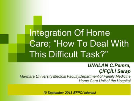 Integration Of Home Care; “How To Deal With This Difficult Task?” ÜNALAN C.Pemra, ÇİFÇİLİ Serap Marmara University Medical FacultyDepartment of Family.