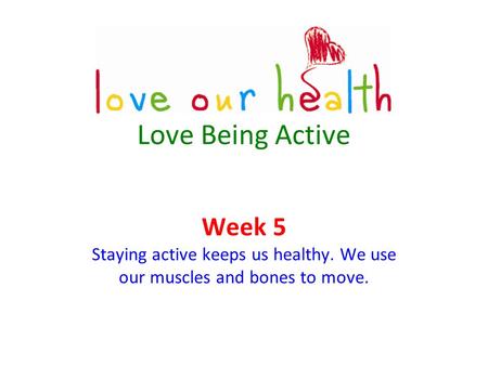 Love Being Active Week 5 Staying active keeps us healthy. We use our muscles and bones to move.