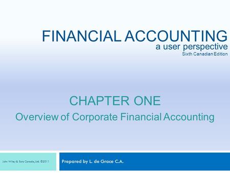 Prepared by L. de Grace C.A. a user perspective Sixth Canadian Edition FINANCIAL ACCOUNTING John Wiley & Sons Canada, Ltd. ©2011 CHAPTER ONE Overview of.