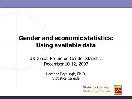 Statistics Canada Statistics Canada Statistique Canada Statistique Canada Gender and economic statistics: Using available data UN Global Forum on Gender.