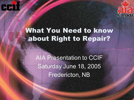 What You Need to know about Right to Repair? AIA Presentation to CCIF Saturday June 18, 2005 Fredericton, NB.