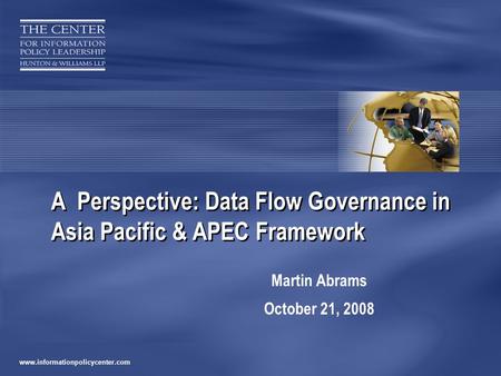 Www.informationpolicycenter.com A Perspective: Data Flow Governance in Asia Pacific & APEC Framework Martin Abrams October 21, 2008.