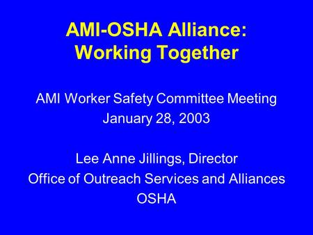 AMI-OSHA Alliance: Working Together AMI Worker Safety Committee Meeting January 28, 2003 Lee Anne Jillings, Director Office of Outreach Services and Alliances.