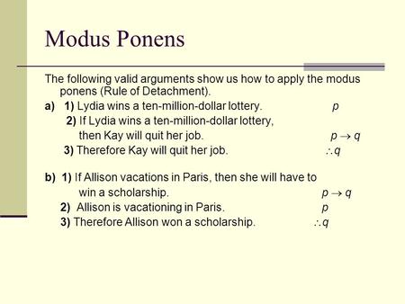 Modus Ponens The following valid arguments show us how to apply the modus ponens (Rule of Detachment). a) 1) Lydia wins a ten-million-dollar lottery.