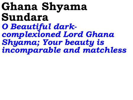 Ghana Shyama Sundara O Beautiful dark- complexioned Lord Ghana Shyama; Your beauty is incomparable and matchless.