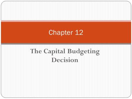 The Capital Budgeting Decision Chapter 12. Chapter 12 - Outline What is Capital Budgeting? 3 Methods of Evaluating Investment Proposals Payback IRR NPV.