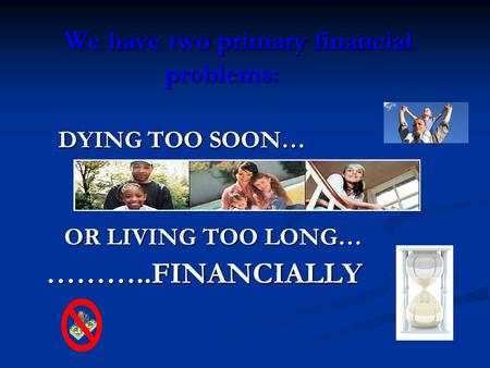 We have two primary financial problems: DYING TOO SOON… DYING TOO SOON… OR LIVING TOO LONG… OR LIVING TOO LONG…………..FINANCIALLY.