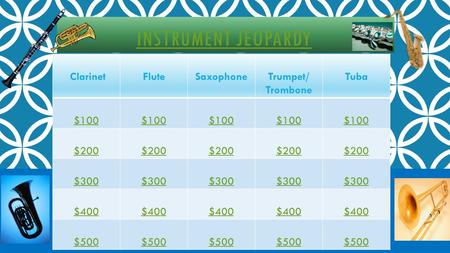 INSTRUMENT JEOPARDY ClarinetFluteSaxophoneTrumpet/ Trombone Tuba $100 $200 $200 $300 $400 $500.