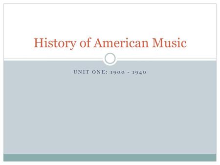 UNIT ONE: 1900 - 1940 History of American Music. Unit One Ragtime Jazz Blues Swing Big Band.