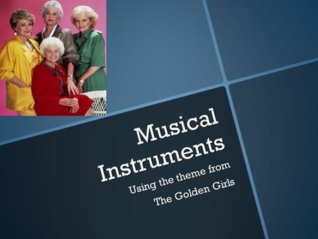Musical Instruments Using the theme from The Golden Girls.