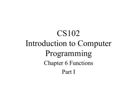 CS102 Introduction to Computer Programming Chapter 6 Functions Part I.