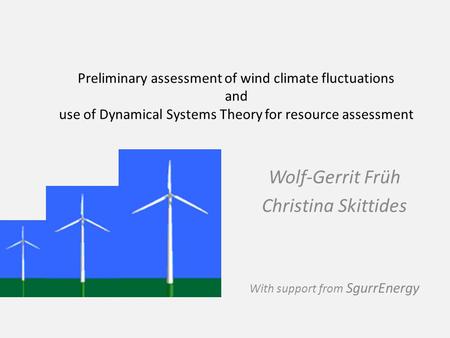 Wolf-Gerrit Früh Christina Skittides With support from SgurrEnergy Preliminary assessment of wind climate fluctuations and use of Dynamical Systems Theory.