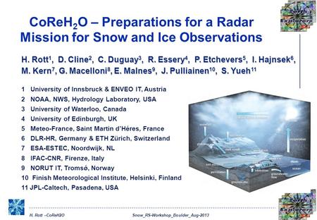 H. Rott –CoReH2O Snow_RS-Workshop_Boulder_Aug-2013 CoReH 2 O – Preparations for a Radar Mission for Snow and Ice Observations H. Rott 1, D. Cline 2, C.