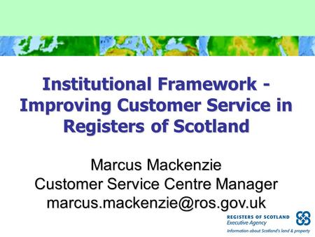 Institutional Framework - Improving Customer Service in Registers of Scotland Marcus Mackenzie Customer Service Centre Manager