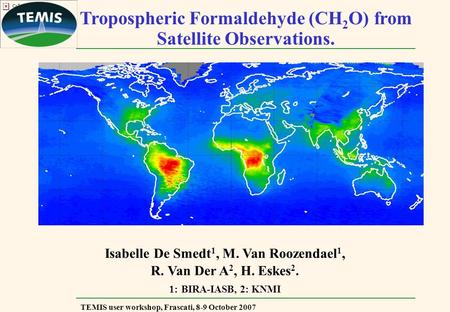 TEMIS user workshop, Frascati, 8-9 October 2007 Tropospheric Formaldehyde (CH 2 O) from Satellite Observations. Isabelle De Smedt 1, M. Van Roozendael.