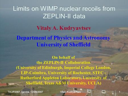 TAUP2007, Sendai, 12/09/2007 Vitaly Kudryavtsev 1 Limits on WIMP nuclear recoils from ZEPLIN-II data Vitaly A. Kudryavtsev Department of Physics and Astronomy.
