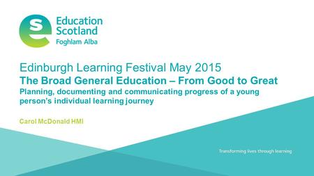 Transforming lives through learningDocument title Edinburgh Learning Festival May 2015 The Broad General Education – From Good to Great Planning, documenting.
