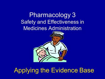Pharmacology 3 Safety and Effectiveness in Medicines Administration Applying the Evidence Base.