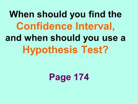 When should you find the Confidence Interval, and when should you use a Hypothesis Test? Page 174.