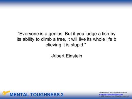 Everyone is a genius. But if you judge a fish by its ability to climb a tree, it will live its whole life believing it is stupid.  -Albert Einstein.