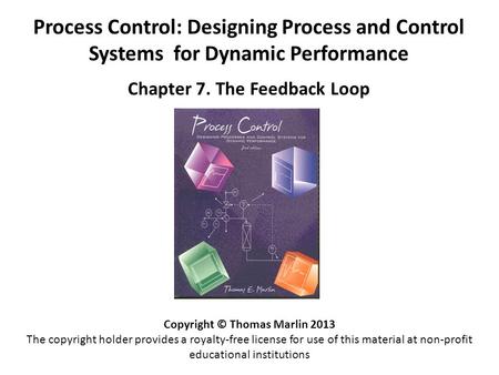 Process Control: Designing Process and Control Systems for Dynamic Performance Chapter 7. The Feedback Loop Copyright © Thomas Marlin 2013 The copyright.